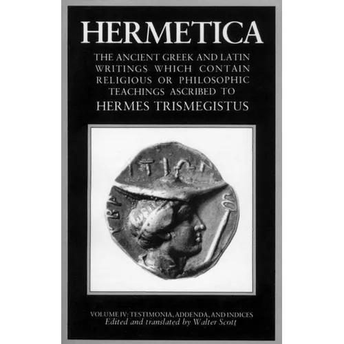 Hermetica Volume 4 Testimonia, Addenda, and Indices: The Ancient Greek and Latin Writings Which Contain Religious or Philosophic Teachings Ascribed to